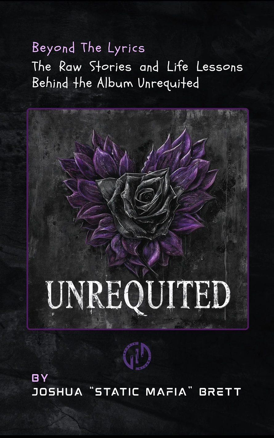 Beyond the Lyrics - The Raw Stories and Life Lessons Behind the Album Unrequited by Static Mafia