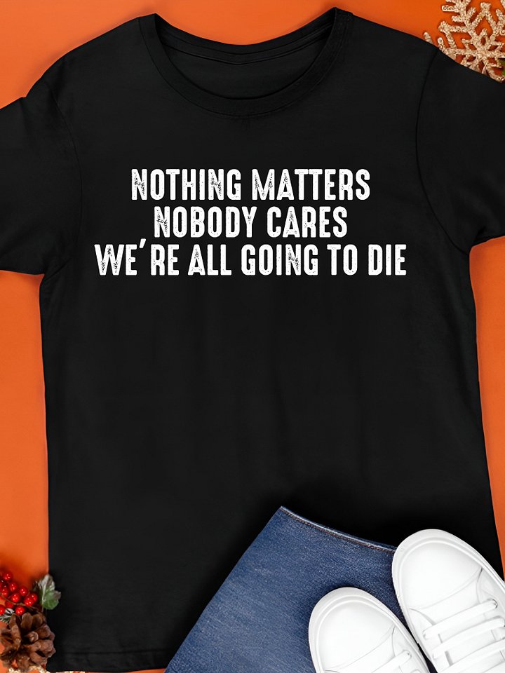 Nothing Matters Nobody Cares We’re All Going To Die Shirt product image (1)