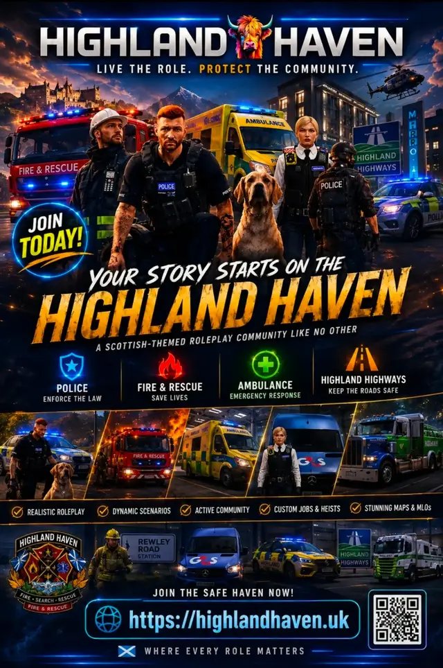 🏴 WELCOME TO HIGHLAND HAVEN 🏴 Your Story. Your Journey. Your Safe Haven. Looking for a FiveM community you can truly call home? Highland Haven is waiting for you. Whether you want to live the life of a hardworking civilian, build a business, make a name for yourself, explore the city, or step up and protect the people of Highland Haven, the choice is yours. 🌍 A unique blend of UK & US themes 👥 A welcoming and growing community 🚓 Emergency Service opportunities 🔧 Whitelisted jobs & careers 💼 Civilian jobs and progression 🏙️ Plenty of opportunities to create your own story 🎭 Freeplay & Roleplay experiences We're actively looking for new players who want to become part of our community and help shape the future of Highland Haven. Whether you're an experienced FiveM player or completely new to the scene, there's a place here for you. 🏴 Where will your journey take you? Will you become a respected business owner? Serve and protect the city? Save lives? Keep Highland Haven moving? Or simply live your own story? The choice is yours. Ready to begin? 👉 Visit https://highlandhaven.uk 💬 Join our Discord and complete your application. 🏴 HIGHLAND HAVEN FREEPLAY & ROLEPLAY Your journey starts here. The Safe Haven awaits you.