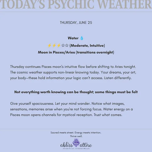THURSDAY, JUNE 25
Water 💧
⚡⚡⚡☆☆ (Moderate, Intuitive)
Moon in Pisces/Aries (transitions overnight)

Thursday continues Pisces...