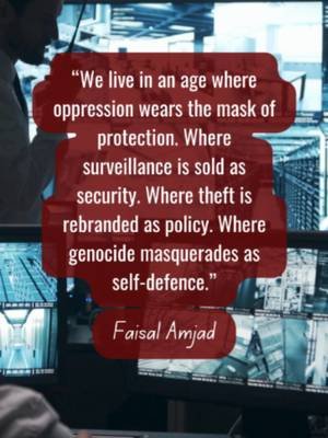 “We live in an age where oppression wears the mask of protection. Where surveillance is sold as security. Where theft is rebranded as policy. Where genocide masquerades as self-defence.”