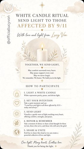 WHITE CANDLE RITUAL SEND LIGHT TO THOSE AFFECTED BY 9/11

With love and light from Lucy Von

TOGETHER, WE SEND LIGHT,
May com...