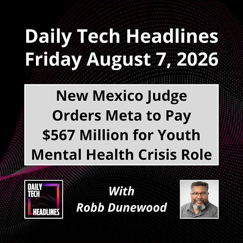 Daily Tech Headlines for Friday August 7, 2026 with Robb Dunewood - New Mexico judge orders Meta to pay $567M for youth menta...
