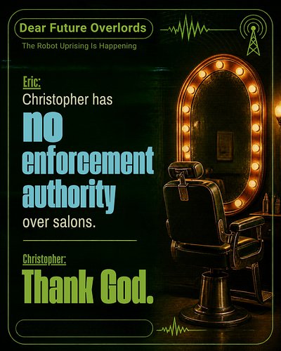 Eric: Christopher has no enforcement authority over salons.
Christopher: Thank God.

Denise had just told them she was not pl...