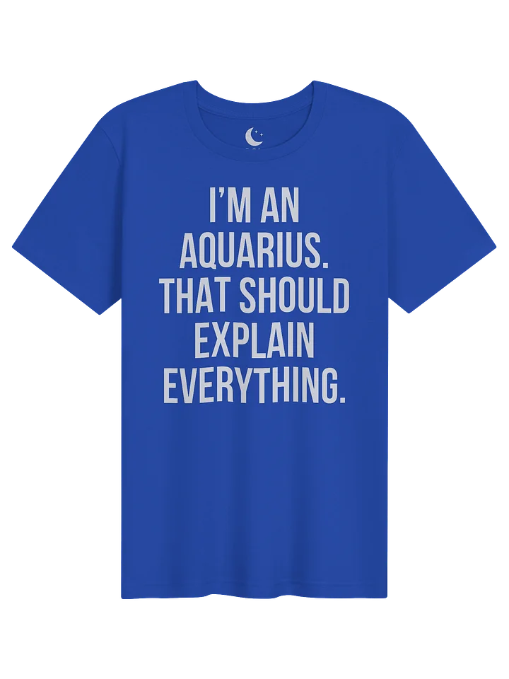 I’M AN AQUARIUS. THAT SHOULD EXPLAIN EVERYTHING. UNISEX T-SHIRT product image (41)