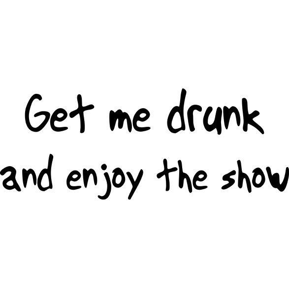 Get Me Drunk and Enjoy the Show