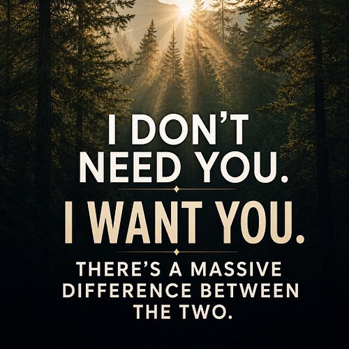 I don't need you. I want you. There's a massive difference between the two.