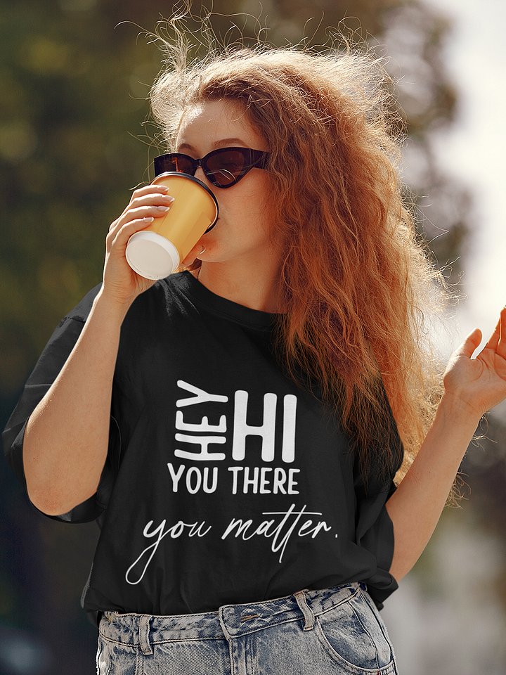 Hey Hi You There You Matter Unisex T-Shirt – A Simple Reminder product image (1)