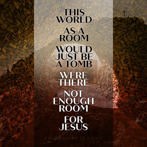 This World as a Room would just be a Tomb, were there not enough Room for Jesus. 

