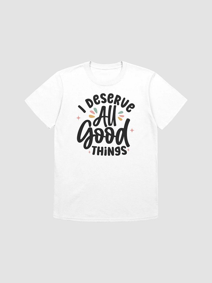 I DESERVE ALL GOOD THINGS - Unisex T-Shirt product image (1)