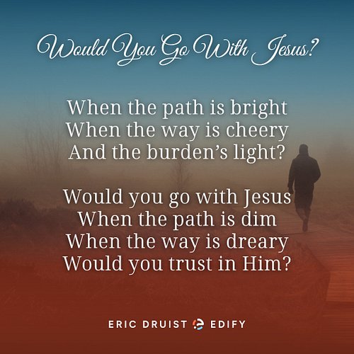 Would you go with Jesus?
When the path is bright
When the way is cheery
And the burden’s light?

Would you go with Jesus?
Whe...