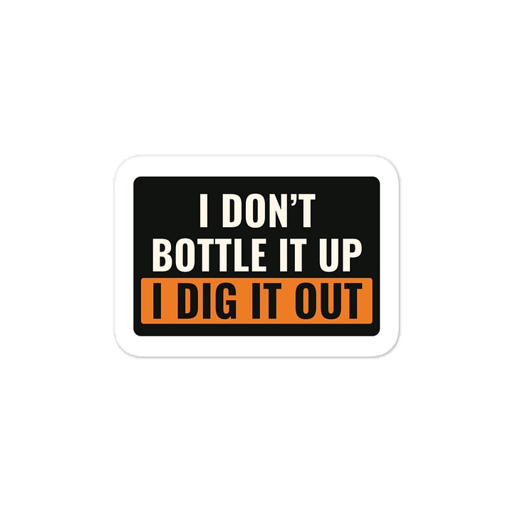 I don’t bottle it up I dig it out · Vinyl Decal