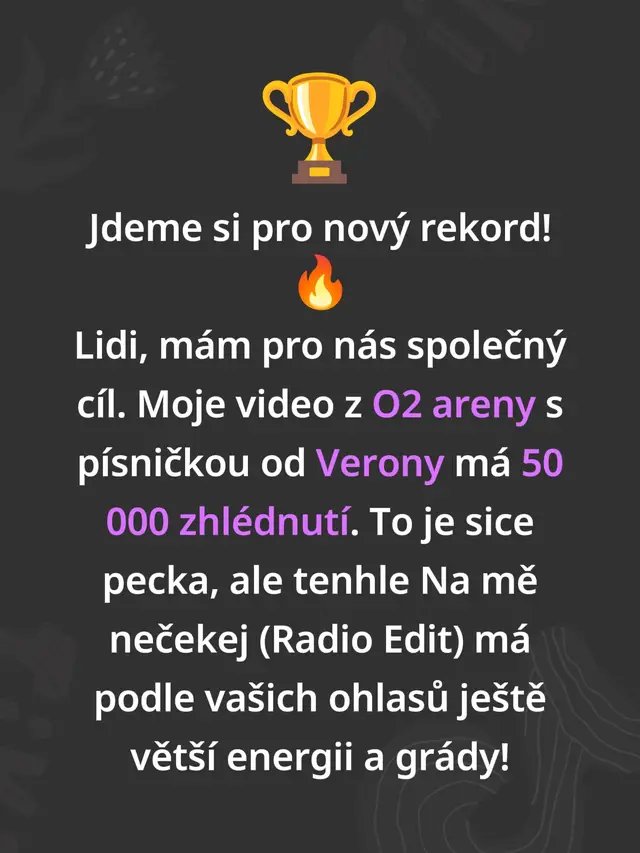 Na mě nečekej - MarHal Music https://youtu.be/ygv3IJwtNEU?is=72vxHHPG9dbxjz77 Jdeme si pro nový rekord! 🔥 Lidi, mám pro nás společný cíl. Moje video z O2 areny s písničkou od Verony má 50 000 zhlédnutí. To je sice pecka, ale tenhle Na mě nečekej (Radio Edit) má podle vašich ohlasů ještě větší energii a grády! Pojďme ukázat sílu téhle nové verze, překonat stávající rekord a dotáhnout to společně na metu 50 000! 📈 Stačí to poslat dál 📢, hodit lajk 👍, pustit si to v autě nebo v gymu a nasázet tam ta čísla. Nezapomeňte na odběr a zvoneček 🔔, ať vám nic neuteče, a napište mi do komentářů 💬, jak vás tenhle track baví. Kdo do toho jde se mnou a pomůže mi ten starý rekord přepsat? 👇