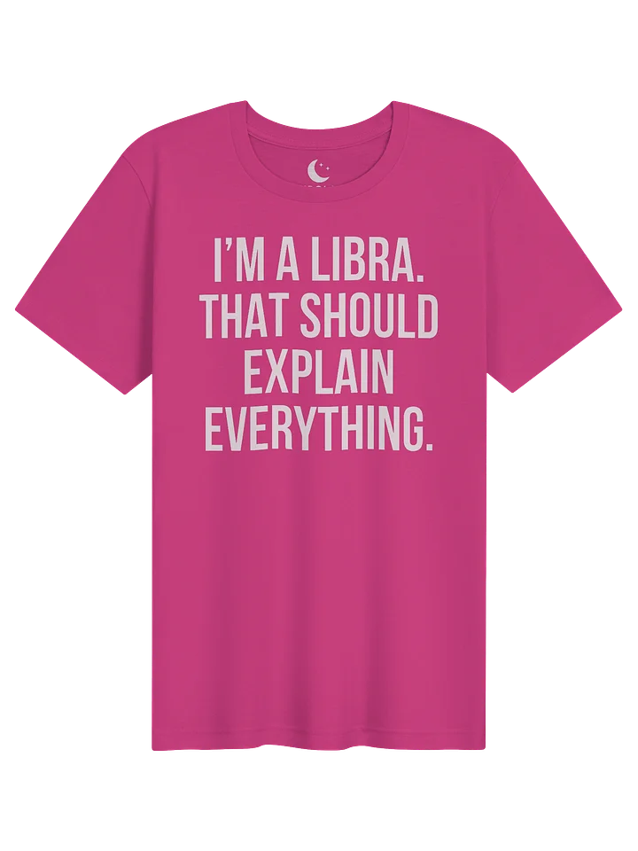 I’M A LIBRA. THAT SHOULD EXPLAIN EVERYTHING. UNISEX T-SHIRT product image (11)