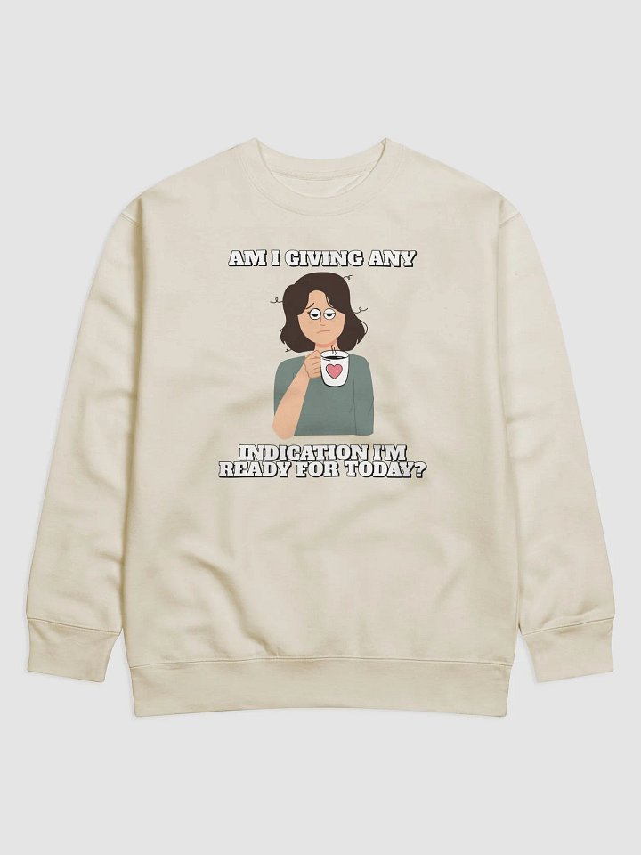 Am I Giving Any Indication I'm Ready For Today? Sweatshirt product image (1)