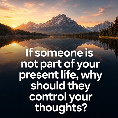 If someone is not part of your present life, why should they control your thoughts?