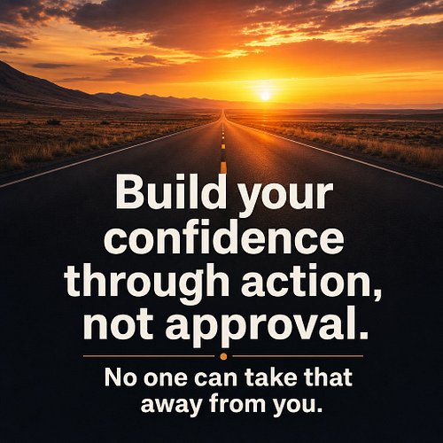 Build your confidence through action, not approval. No one can take that away from you.