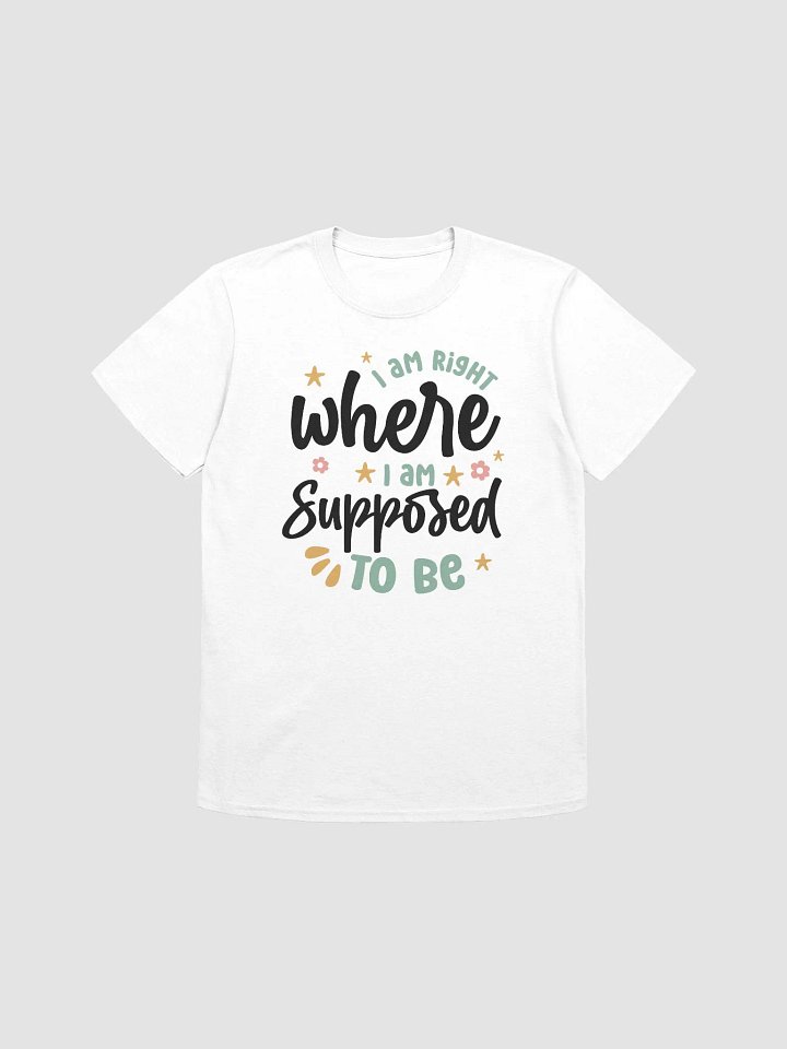 I AM RIGHT WHERE I AM SUPPOSED TO BE - Unisex T-Shirt product image (1)