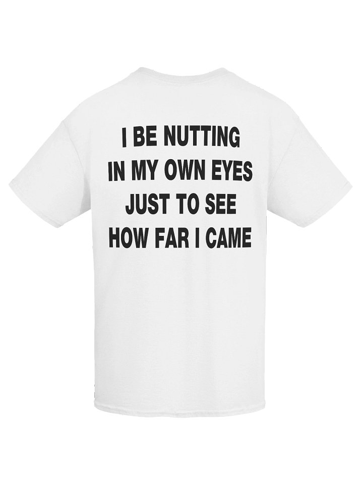 I BE NUTTING IN MY OWN EYES JUST TO SEE HOW FAR I CAME T-Shirt product image (1)