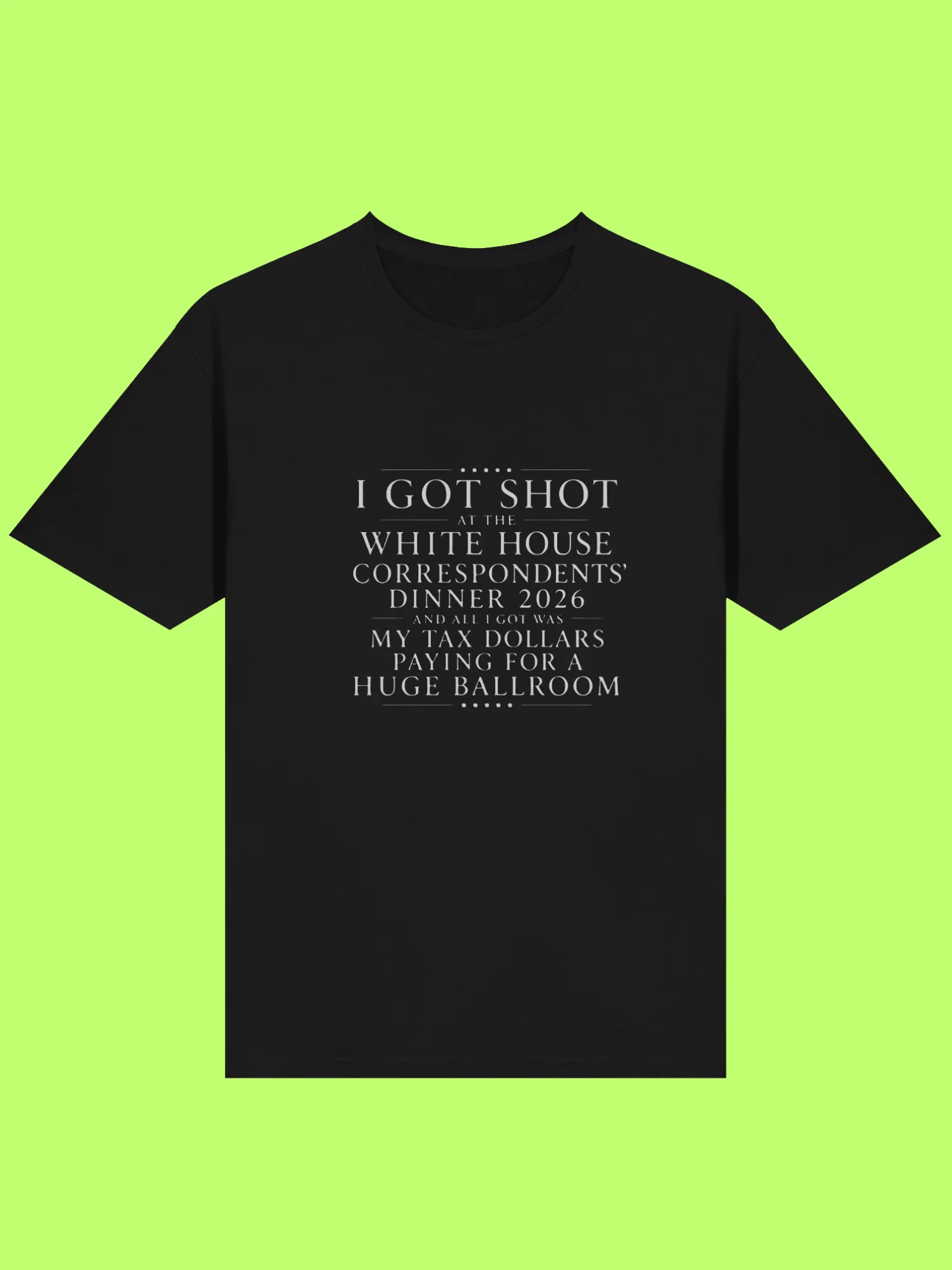 I Got Shot At The White House Correspondents' Dinner 2026 And All I Got Was My Tax Dollars Paying For A Huge Ballroom. product image (211)