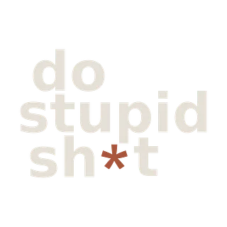 DO STUPID SH*T