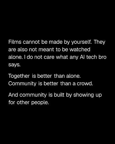 Films cannot be made by yourself. They are also not meant to be watched alone.  I do not care what any AI tech bro says.

Tog...