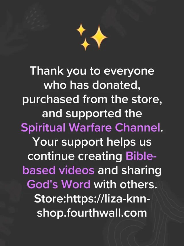 🙏 Thank you to everyone who has donated, purchased from the store, and supported the Spiritual Warfare Channel. Your support helps us continue creating Bible-based videos and sharing God's Word with others. I truly appreciate your kindness, encouragement, and prayers. Stand Firm. Faith. Hope. Love. ❤️📖🙏 Store: [Spiritual Warfare Store](https://liza-knn-shop.fourthwall.com?)