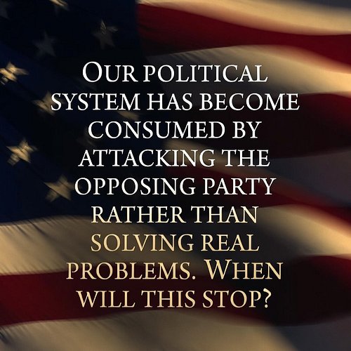 Our political system has become consumed by attacking the opposing party rather than solving real problems. When will this stop?