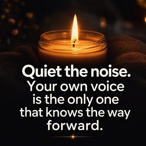 Quiet the noise. Your own voice is the only one that knows the way forward.