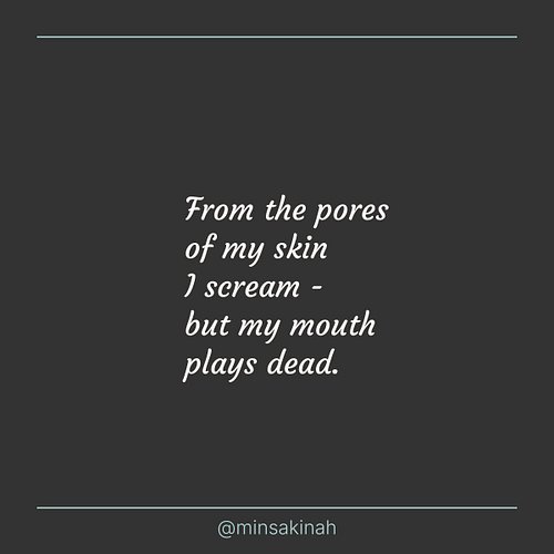 “From the pores of my skin I scream -
but my mouth plays dead…”

Sometimes the scream lives quietly
beneath the skin - unseen...
