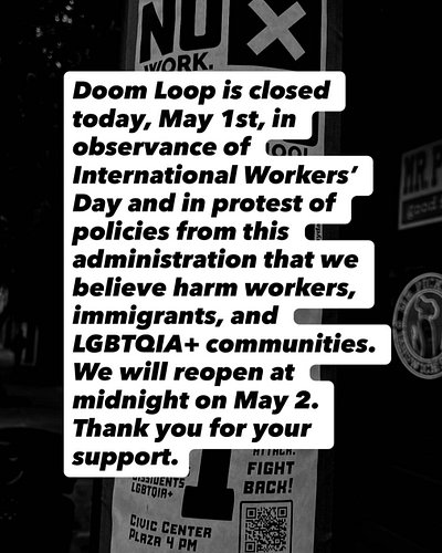 Doom Loop is closed today, May 1st, in observance of on International Workers’ Day and in protest of policies from this admin...