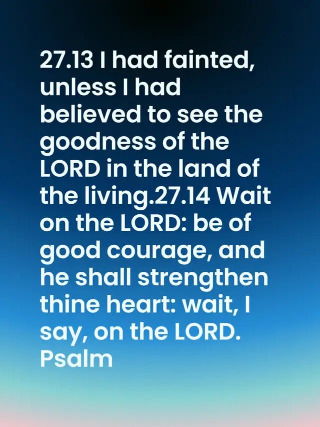 psalms 27 .13 I had fainted, unless I had believed to see the goodness of the LORD in the land of the living.27.14 Wait on the LORD: be of good courage, and he shall strengthen thine heart: wait, I say, on the LORD. 