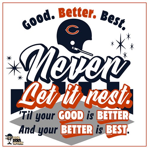 GOOD. BETTER. BEST
NEVER LET IT REST.
'TIL YOUR GOOD IS BETTER
AND YOUR BETTER IS BEST.

Absolutely love this saying and sinc...