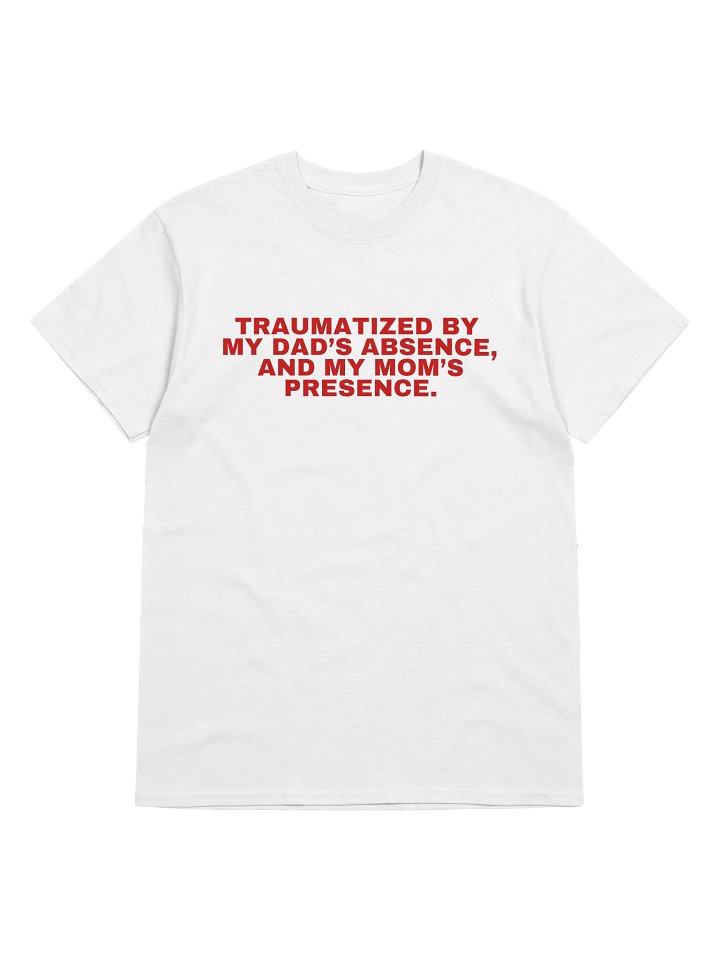 Traumatized By My Dad’s Absence, And My Mom's Presence T-Shirt product image (33)