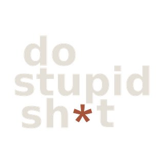 DO STUPID SH*T