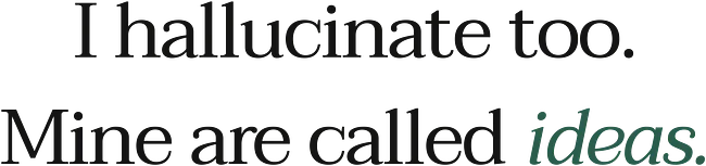 I hallucinate too. Mine are called ideas.