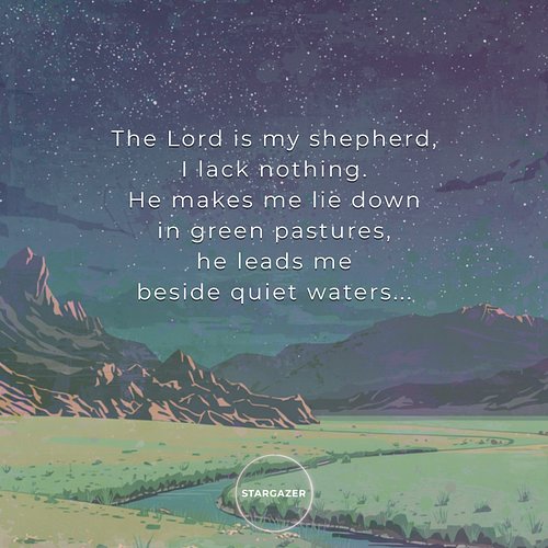 The Lord is my shepherd, I lack nothing. He makes me lie down in green pastures, he leads me beside quiet waters...
- Psalm 2...