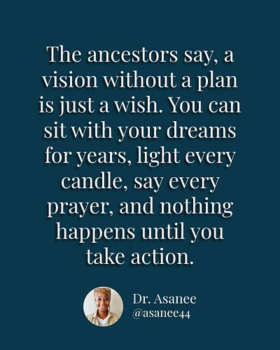 The ancestors say a vision without a plan is just a wish. You can sit with your dreams for years, light every candle, say eve...