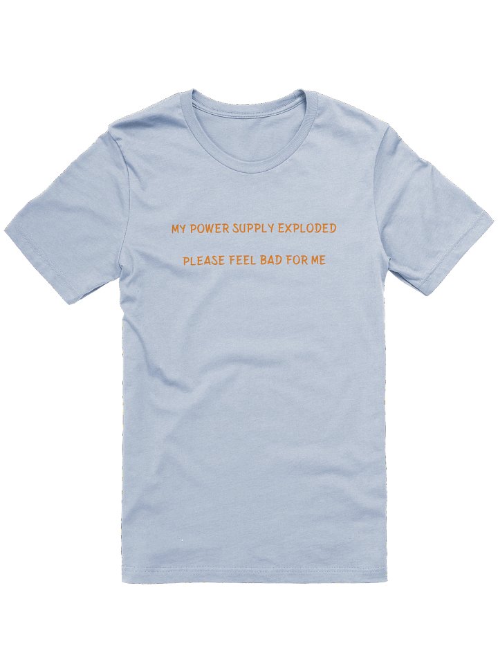MY POWER SUPPLY EXPLODED PLEASE FEEL BAD FOR ME. MEME T Shirt product image (2)