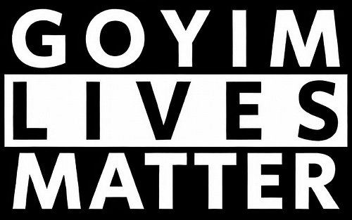 GOYIM LIVES MATTER.
Yeah, we said it.

Look, the word 