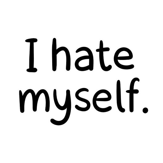 I hate myself.