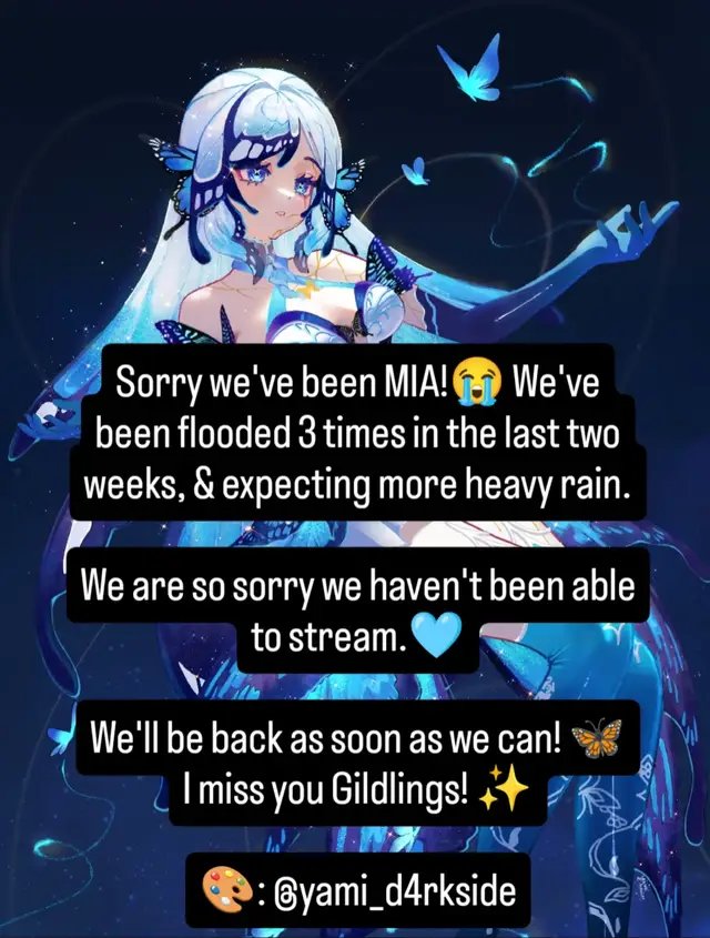 Sorry we've been MIA!😭 We've been flooded 3 times in the last two weeks, and expecting more heavy rainfall for another round of floods. We are dealing with property damage, and so sorry we haven't been able to stream. We'll be back as soon as we can! I miss you Gildlings! ✨🦋🩵