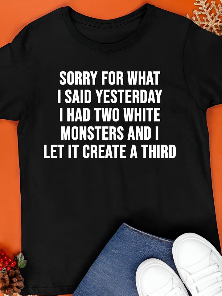 Sorry For What I Said Yesterday I Had Two White Monsters And I Let It Create A Third Shirt product image (1)