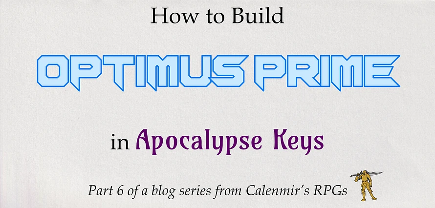 How to Build Optimus Prime in Apocalypse Keys. Part 6 of a blog series from Calenmir's RPGs [yellow knight].