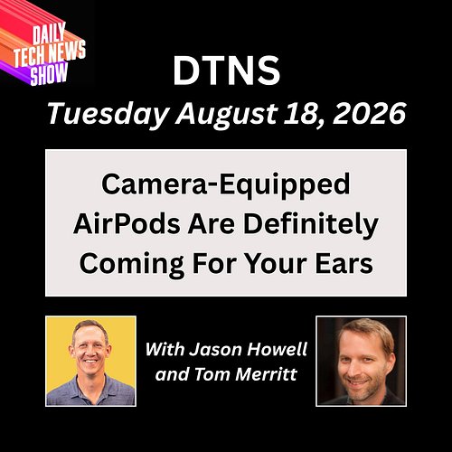DTNS for Tuesday August 18, 2026 with Jason Howell and Tom Merritt - Camera-equipped AirPods are definitely coming for your e...