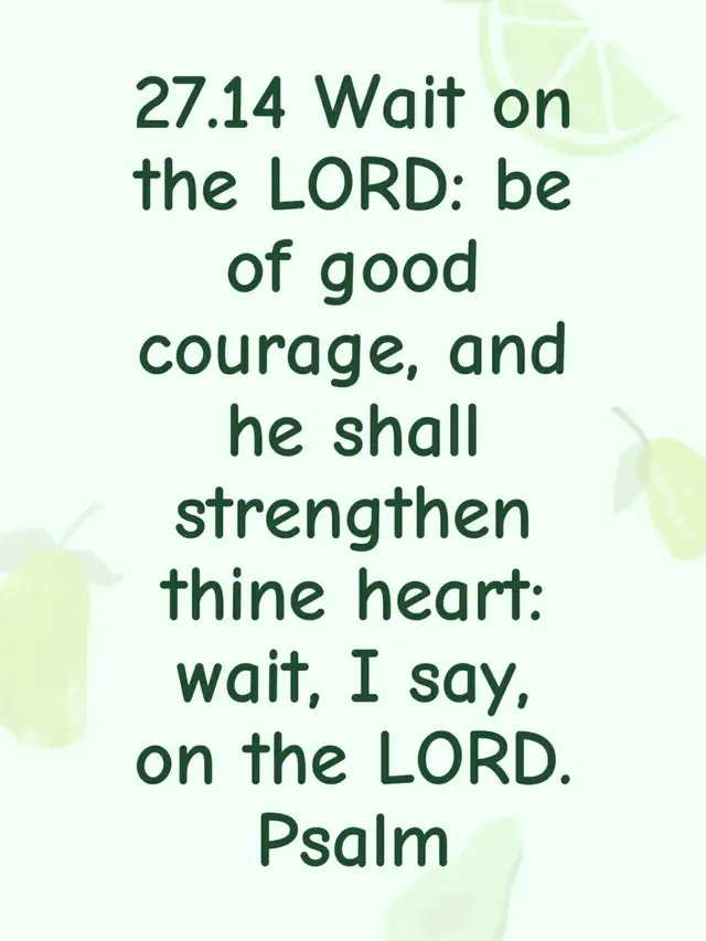 27.14 Wait on the LORD: be of good courage, and he shall strengthen thine heart: wait, I say, on the LORD. Psalm