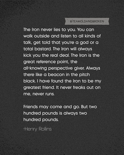 The Iron never lies to you. You can walk outside and listen to all kinds of talk, get told that you’re a god or a total basta...