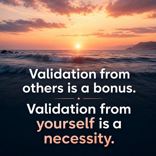 Validation from others is a bonus. Validation from yourself is a necessity.