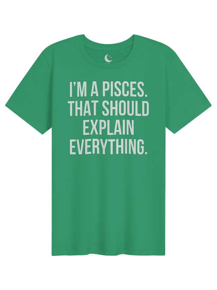 I’M A PISCES. THAT SHOULD EXPLAIN EVERYTHING. UNISEX T-SHIRT product image (11)