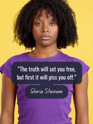 The truth will set you free, but first it will piss you off - Gloria Steinam